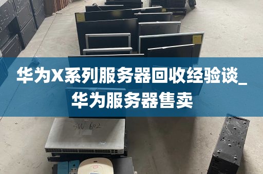 华为X系列服务器回收经验谈_华为服务器售卖