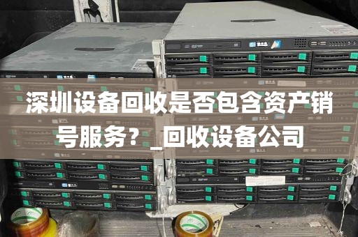 深圳设备回收是否包含资产销号服务？_回收设备公司