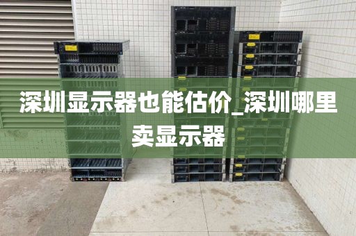 深圳显示器也能估价_深圳哪里卖显示器