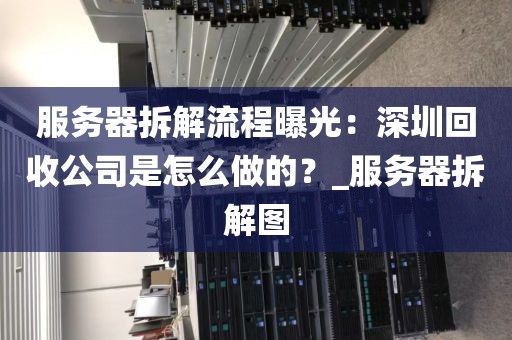 服务器拆解流程曝光：深圳回收公司是怎么做的？_服务器拆解图