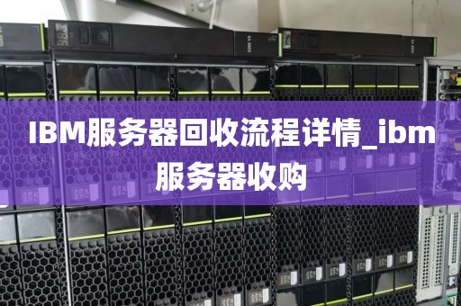 IBM服务器回收流程详情_ibm服务器收购