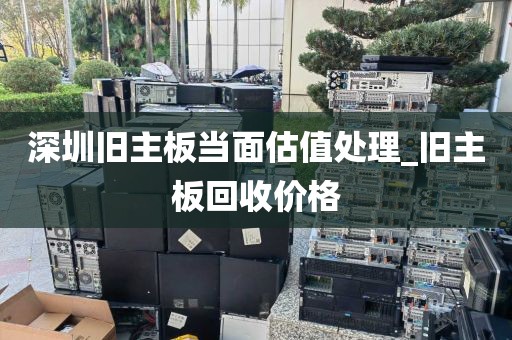 深圳旧主板当面估值处理_旧主板回收价格