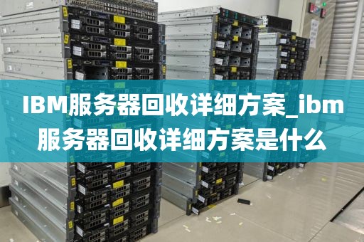 IBM服务器回收详细方案_ibm服务器回收详细方案是什么