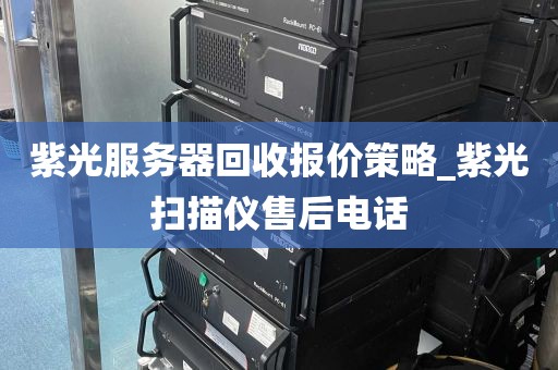 紫光服务器回收报价策略_紫光扫描仪售后电话