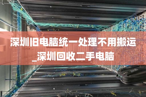 深圳旧电脑统一处理不用搬运_深圳回收二手电脑