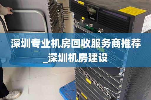 深圳专业机房回收服务商推荐_深圳机房建设