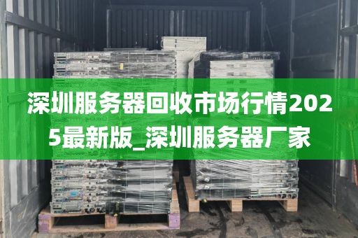 深圳服务器回收市场行情2025最新版_深圳服务器厂家