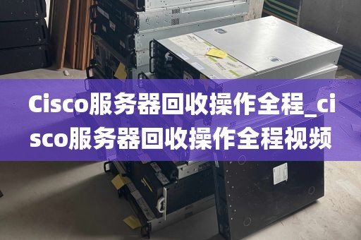 Cisco服务器回收操作全程_cisco服务器回收操作全程视频