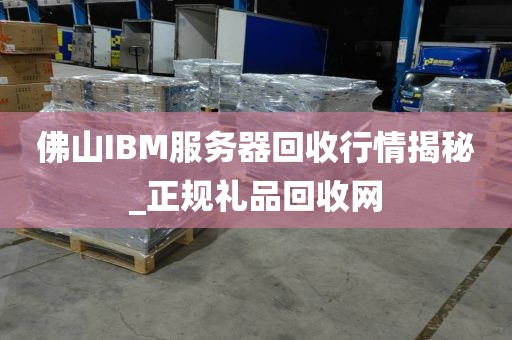 佛山IBM服务器回收行情揭秘_正规礼品回收网