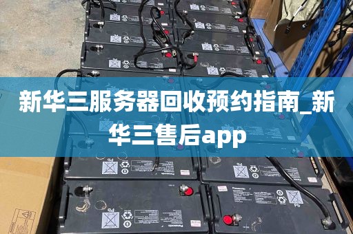 新华三服务器回收预约指南_新华三售后app