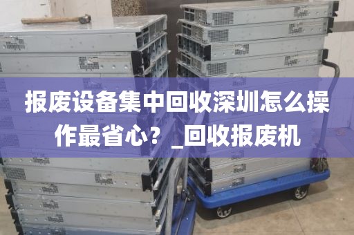 报废设备集中回收深圳怎么操作最省心？_回收报废机
