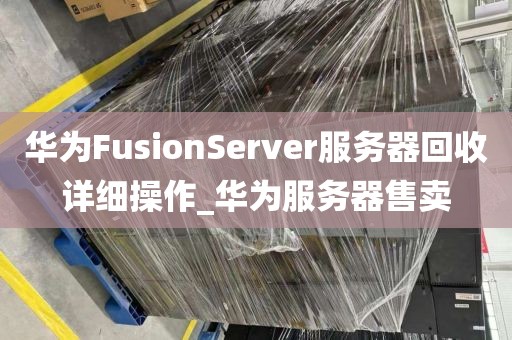 华为FusionServer服务器回收详细操作_华为服务器售卖
