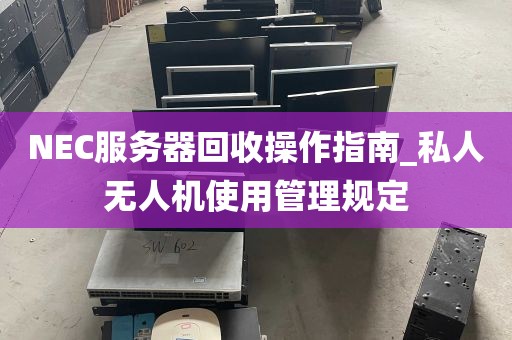 NEC服务器回收操作指南_私人无人机使用管理规定