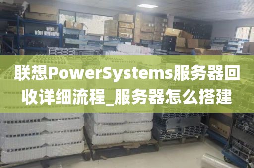 联想PowerSystems服务器回收详细流程_服务器怎么搭建