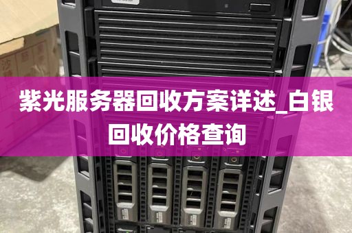 紫光服务器回收方案详述_白银回收价格查询