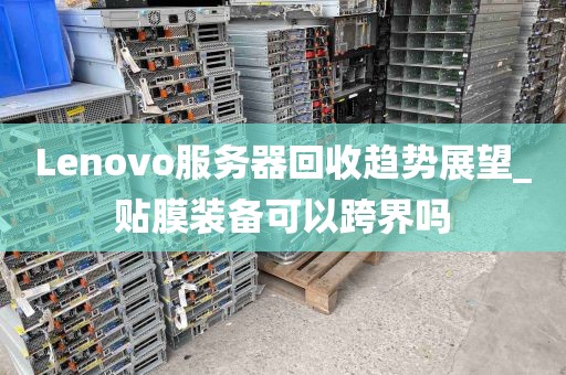 Lenovo服务器回收趋势展望_贴膜装备可以跨界吗