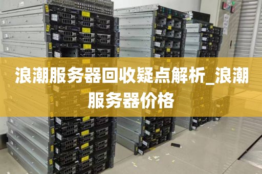 浪潮服务器回收疑点解析_浪潮服务器价格
