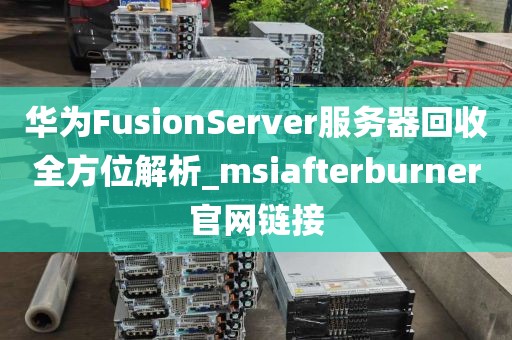 华为FusionServer服务器回收全方位解析_msiafterburner官网链接