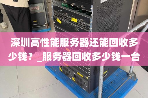 深圳高性能服务器还能回收多少钱？_服务器回收多少钱一台