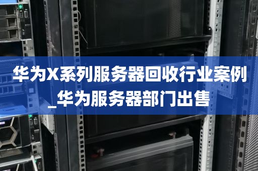 华为X系列服务器回收行业案例_华为服务器部门出售