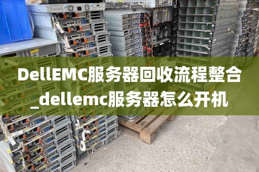 DellEMC服务器回收流程整合_dellemc服务器怎么开机