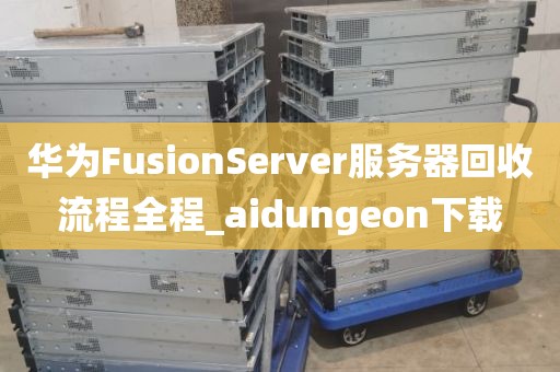 华为FusionServer服务器回收流程全程_aidungeon下载