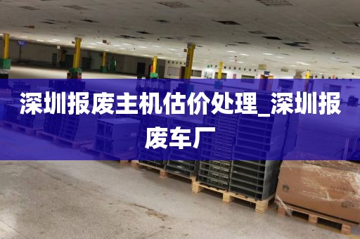 深圳报废主机估价处理_深圳报废车厂
