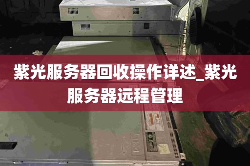紫光服务器回收操作详述_紫光服务器远程管理