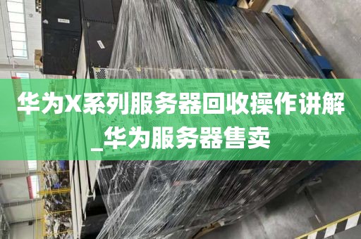 华为X系列服务器回收操作讲解_华为服务器售卖