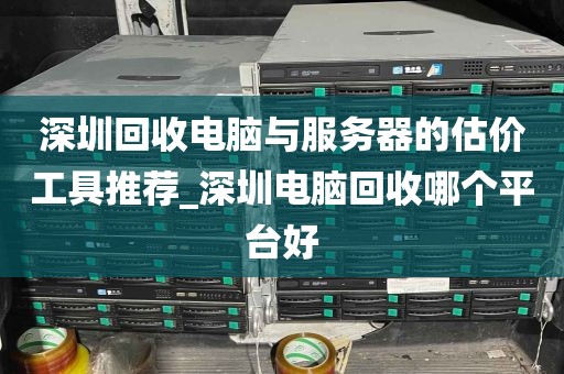 深圳回收电脑与服务器的估价工具推荐_深圳电脑回收哪个平台好