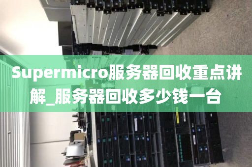 Supermicro服务器回收重点讲解_服务器回收多少钱一台