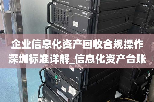 企业信息化资产回收合规操作深圳标准详解_信息化资产台账