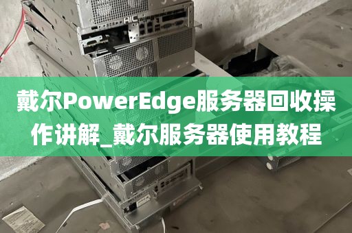 戴尔PowerEdge服务器回收操作讲解_戴尔服务器使用教程
