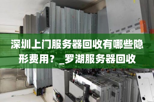 深圳上门服务器回收有哪些隐形费用？_罗湖服务器回收
