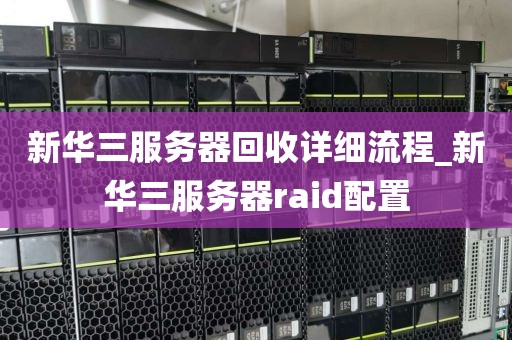 新华三服务器回收详细流程_新华三服务器raid配置