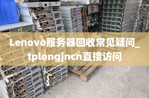 Lenovo服务器回收常见疑问_tplongjncn直接访问