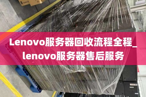 Lenovo服务器回收流程全程_lenovo服务器售后服务