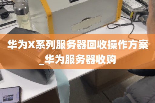 华为X系列服务器回收操作方案_华为服务器收购