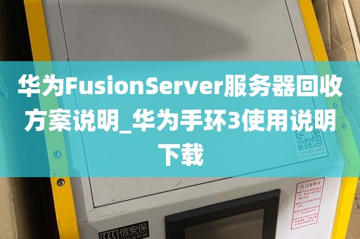 华为FusionServer服务器回收方案说明_华为手环3使用说明下载