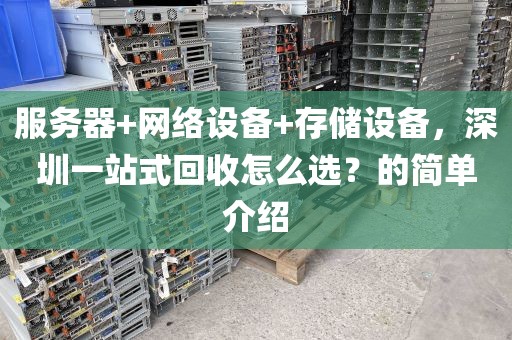 服务器+网络设备+存储设备，深圳一站式回收怎么选？的简单介绍