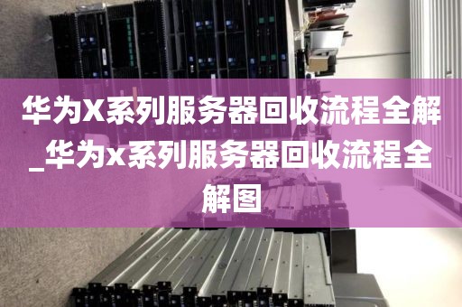 华为X系列服务器回收流程全解_华为x系列服务器回收流程全解图