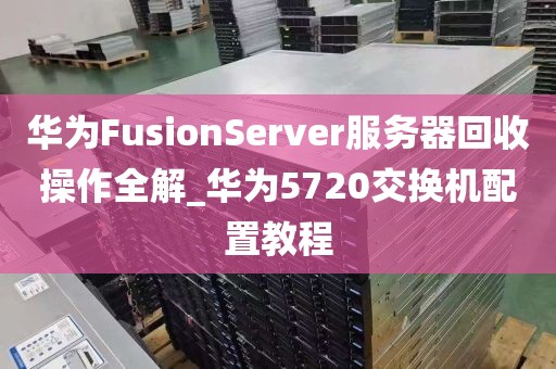 华为FusionServer服务器回收操作全解_华为5720交换机配置教程