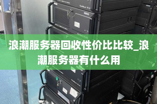 浪潮服务器回收性价比比较_浪潮服务器有什么用