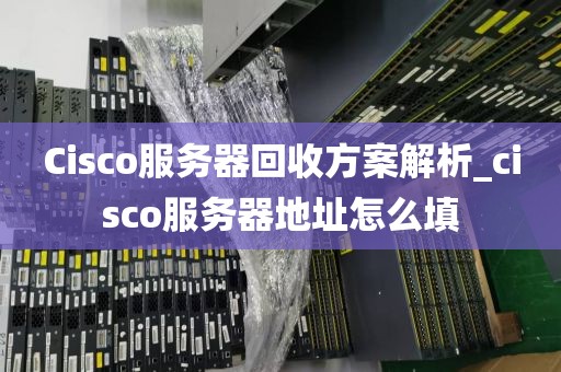 Cisco服务器回收方案解析_cisco服务器地址怎么填