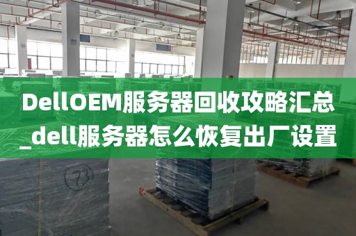 DellOEM服务器回收攻略汇总_dell服务器怎么恢复出厂设置